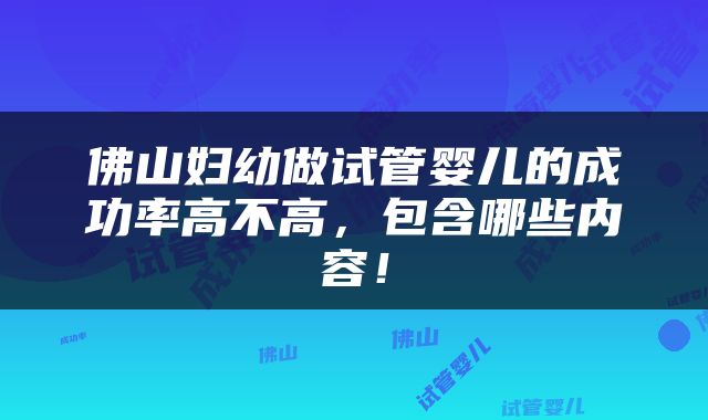 佛山妇幼做试管婴儿的成功率高不高，包含哪些内容！