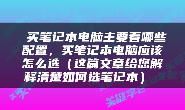  买笔记本电脑主要看哪些配置，买笔记本电脑应该怎么选（这篇文章给您解释清楚如何选笔记本） 