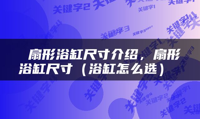  扇形浴缸尺寸介绍，扇形浴缸尺寸（浴缸怎么选） 
