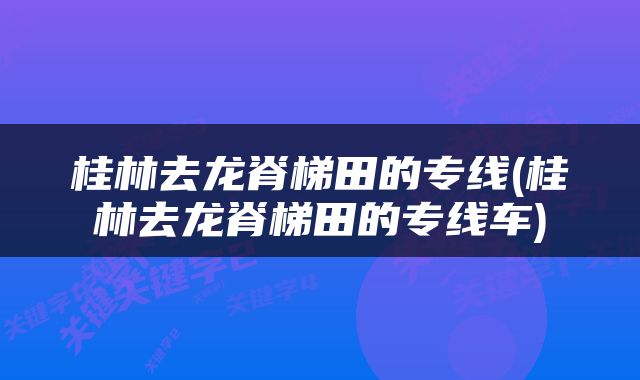 桂林去龙脊梯田的专线(桂林去龙脊梯田的专线车)