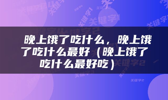  晚上饿了吃什么，晚上饿了吃什么最好（晚上饿了吃什么最好吃） 