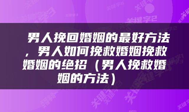  男人挽回婚姻的最好方法，男人如何挽救婚姻挽救婚姻的绝招（男人挽救婚姻的方法） 