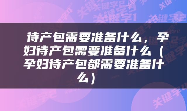  待产包需要准备什么，孕妇待产包需要准备什么（孕妇待产包都需要准备什么） 