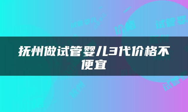 抚州做试管婴儿3代价格不便宜