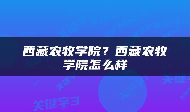 西藏农牧学院？西藏农牧学院怎么样