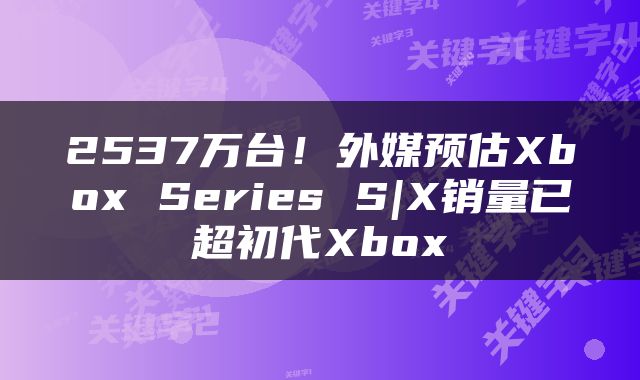 2537万台！外媒预估Xbox Series S|X销量已超初代Xbox