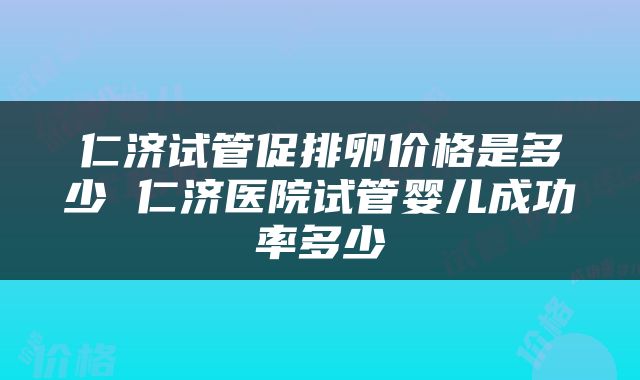 仁济试管促排卵价格是多少 仁济医院试管婴儿成功率多少