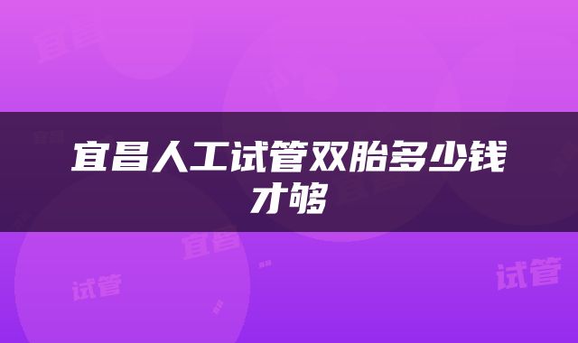 宜昌人工试管双胎多少钱才够