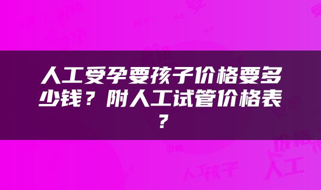 人工受孕要孩子价格要多少钱？附人工试管价格表？