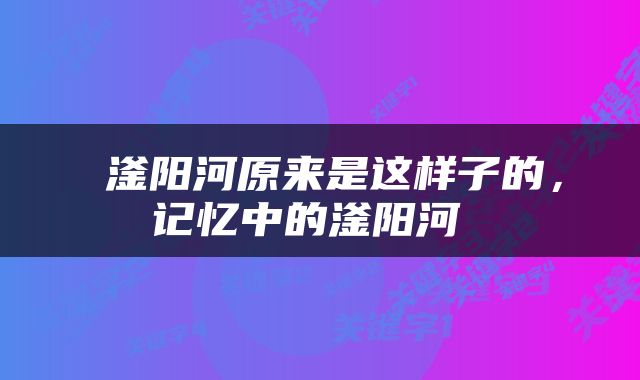  滏阳河原来是这样子的，记忆中的滏阳河 