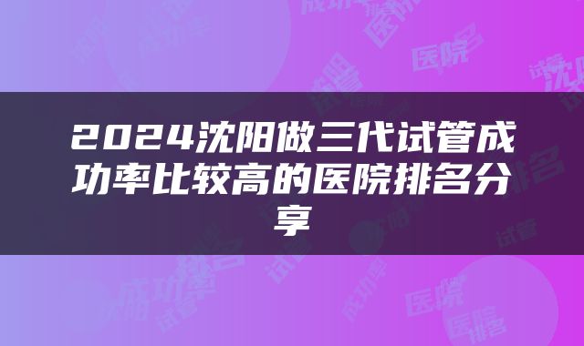 2024沈阳做三代试管成功率比较高的医院排名分享