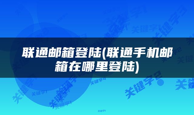 联通邮箱登陆(联通手机邮箱在哪里登陆)