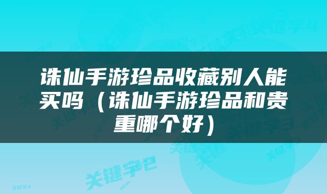 诛仙手游珍品收藏别人能买吗（诛仙手游珍品和贵重哪个好）