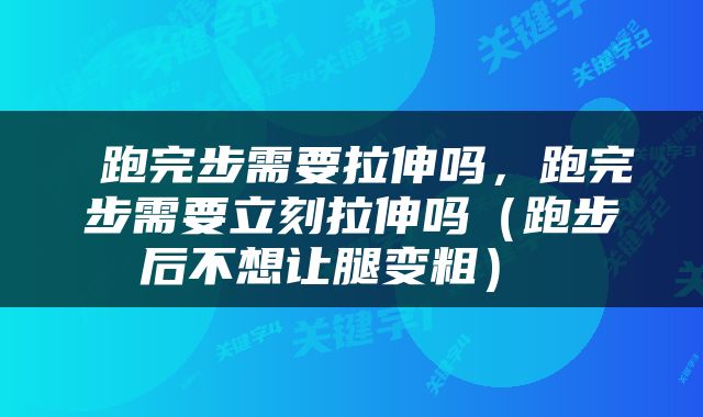  跑完步需要拉伸吗，跑完步需要立刻拉伸吗（跑步后不想让腿变粗） 