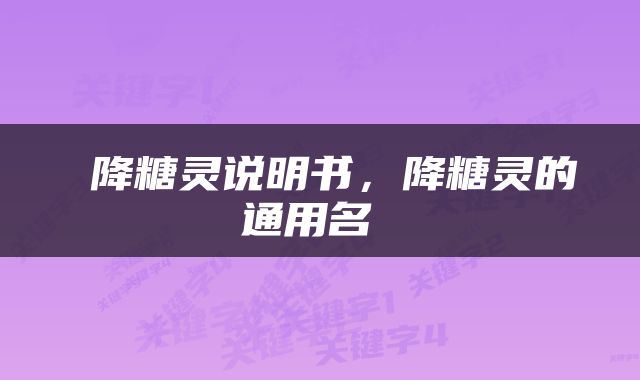  降糖灵说明书，降糖灵的通用名 