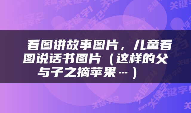  看图讲故事图片，儿童看图说话书图片（这样的父与子之摘苹果…） 