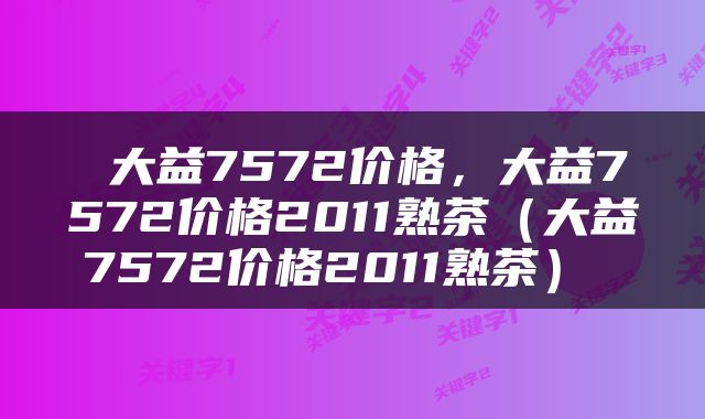  大益7572价格，大益7572价格2011熟茶（大益7572价格2011熟茶） 