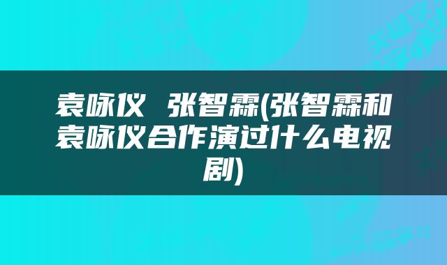 袁咏仪 张智霖(张智霖和袁咏仪合作演过什么电视剧)
