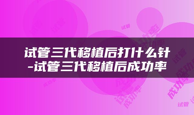 试管三代移植后打什么针-试管三代移植后成功率