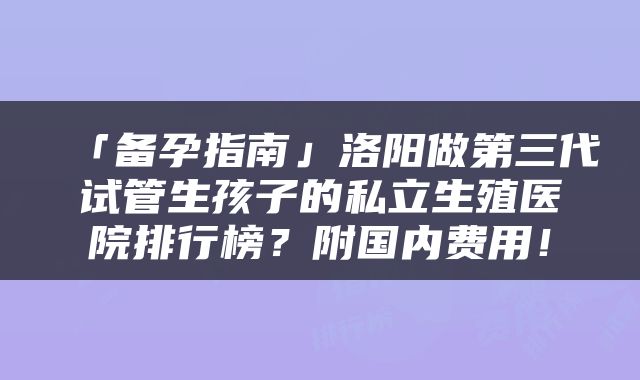 「备孕指南」洛阳做第三代试管生孩子的私立生殖医院排行榜？附国内费用！