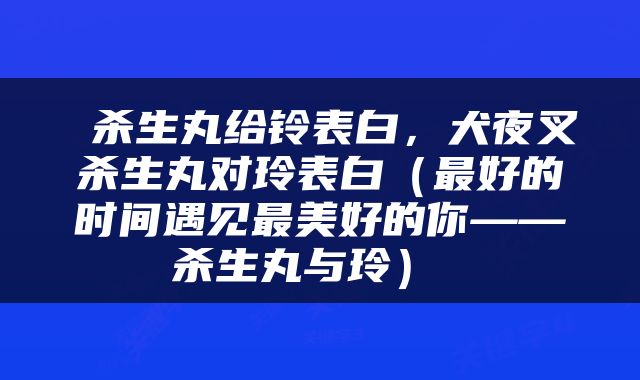  杀生丸给铃表白，犬夜叉杀生丸对玲表白（最好的时间遇见最美好的你——杀生丸与玲） 