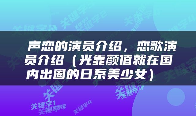 声恋的演员介绍，恋歌演员介绍（光靠颜值就在国内出圈的日系美少女） 