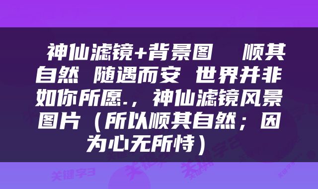  神仙滤镜+背景图  顺其自然 随遇而安 世界并非如你所愿.，神仙滤镜风景图片（所以顺其自然；因为心无所恃） 