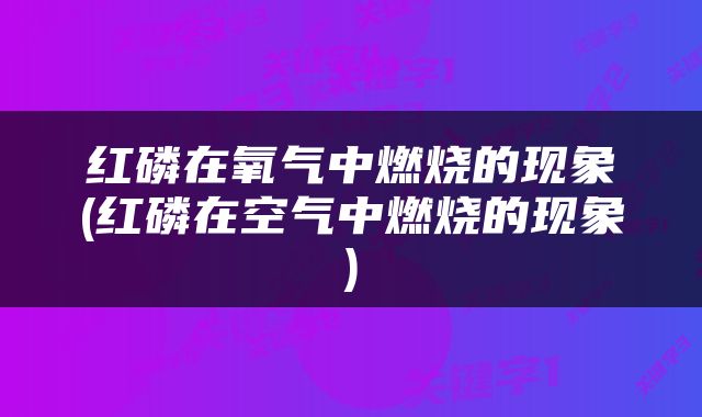 红磷在氧气中燃烧的现象(红磷在空气中燃烧的现象)