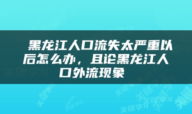  黑龙江人口流失太严重以后怎么办，且论黑龙江人口外流现象 