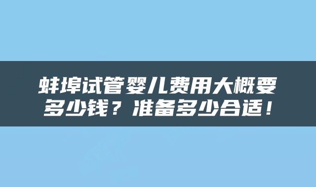 蚌埠试管婴儿费用大概要多少钱？准备多少合适！