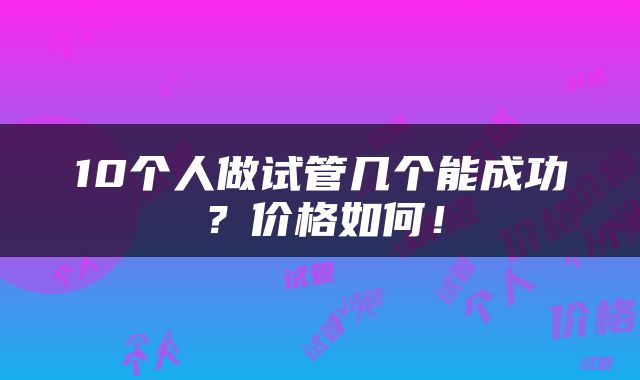 10个人做试管几个能成功？价格如何！