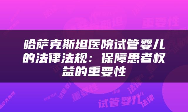 哈萨克斯坦医院试管婴儿的法律法规：保障患者权益的重要性