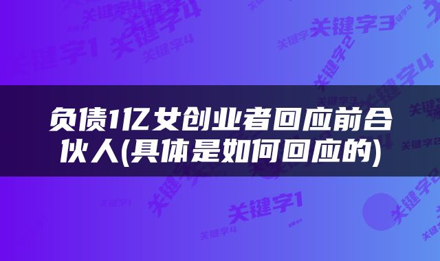 负债1亿女创业者回应前合伙人(具体是如何回应的)