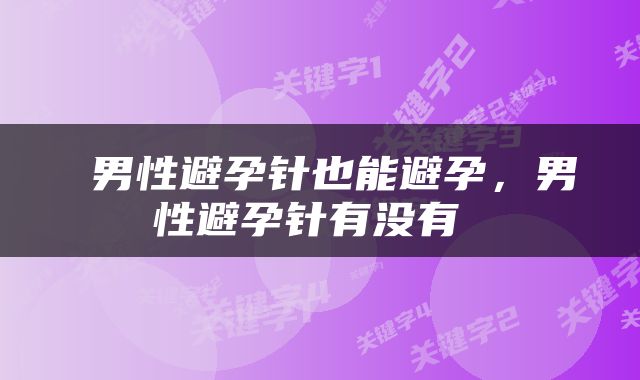  男性避孕针也能避孕，男性避孕针有没有 