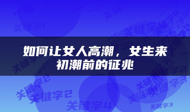 如何让女人高潮，女生来初潮前的征兆