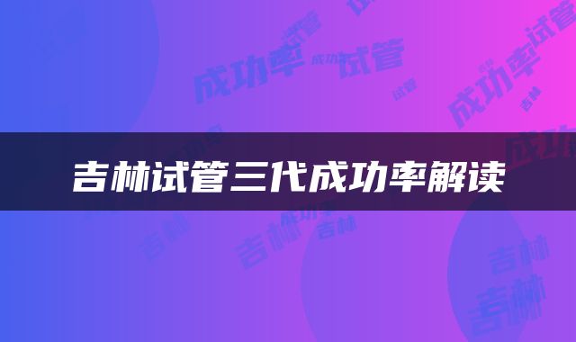 吉林试管三代成功率解读