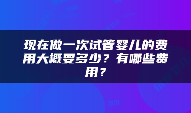 现在做一次试管婴儿的费用大概要多少？有哪些费用？