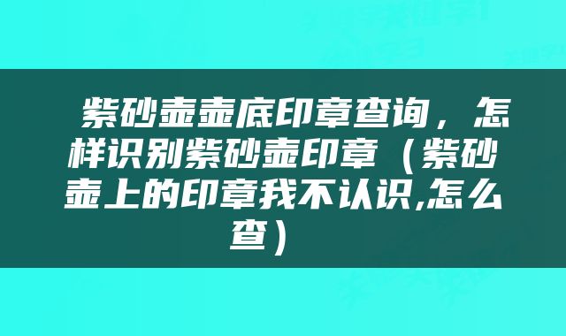  紫砂壶壶底印章查询，怎样识别紫砂壶印章（紫砂壶上的印章我不认识,怎么查） 