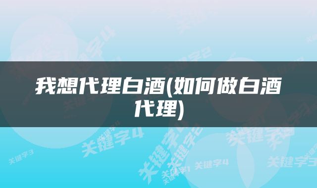 我想代理白酒(如何做白酒代理)