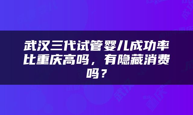 武汉三代试管婴儿成功率比重庆高吗,有隐藏消费吗?