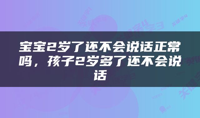 宝宝2岁了还不会说话正常吗，孩子2岁多了还不会说话