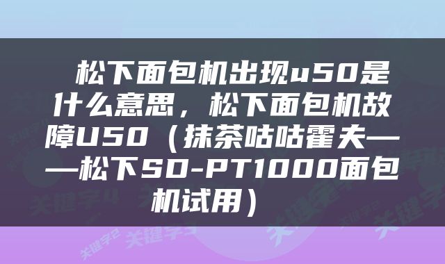  松下面包机出现u50是什么意思，松下面包机故障U50（抹茶咕咕霍夫——松下SD-PT1000面包机试用） 