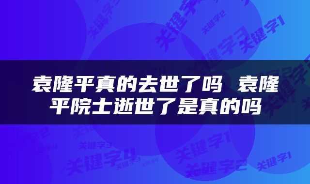 袁隆平真的去世了吗 袁隆平院士逝世了是真的吗
