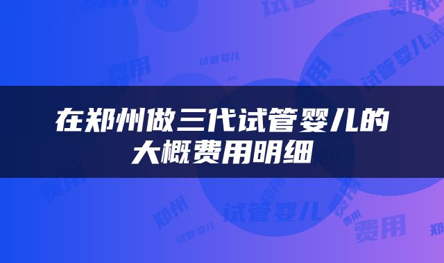 在郑州做三代试管婴儿的大概费用明细