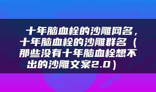  十年脑血栓的沙雕网名，十年脑血栓的沙雕群名（那些没有十年脑血栓想不出的沙雕文案2.0） 