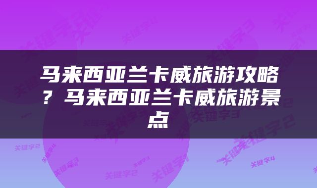 马来西亚兰卡威旅游攻略？马来西亚兰卡威旅游景点