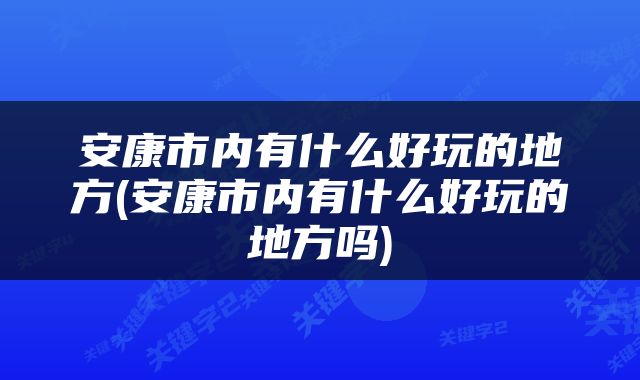 安康市内有什么好玩的地方(安康市内有什么好玩的地方吗)