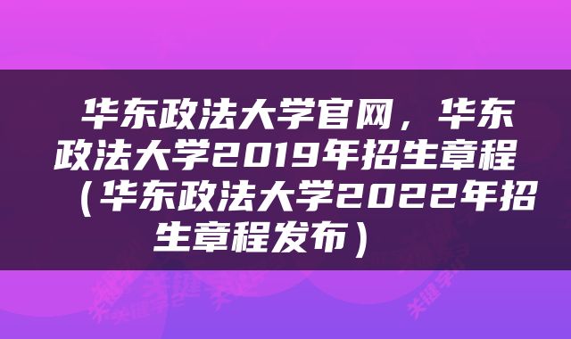  华东政法大学官网，华东政法大学2019年招生章程（华东政法大学2022年招生章程发布） 