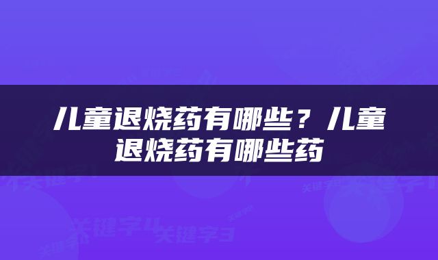 儿童退烧药有哪些？儿童退烧药有哪些药