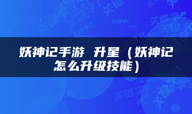妖神记手游 升星（妖神记怎么升级技能）